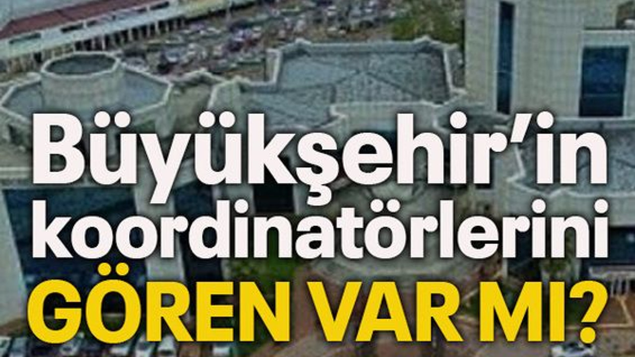 Büyükşehir’in koordinatörlerini gören var mı?